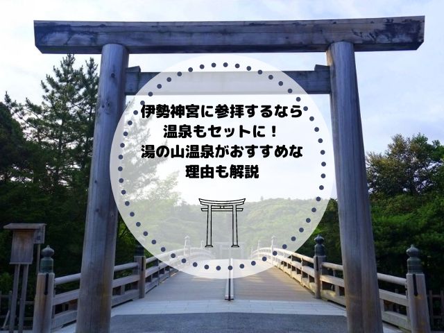 伊勢神宮に参拝するなら温泉もセットに！湯の山温泉がおすすめな理由も解説